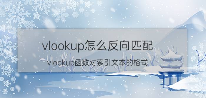 vlookup怎么反向匹配 vlookup函数对索引文本的格式？